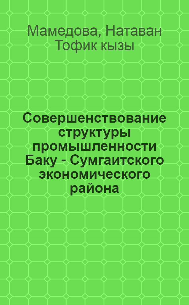 Совершенствование структуры промышленности Баку - Сумгаитского экономического района : Автореф. дис. на соиск. учен. степ. к.э.н. : Спец. 08.00.05