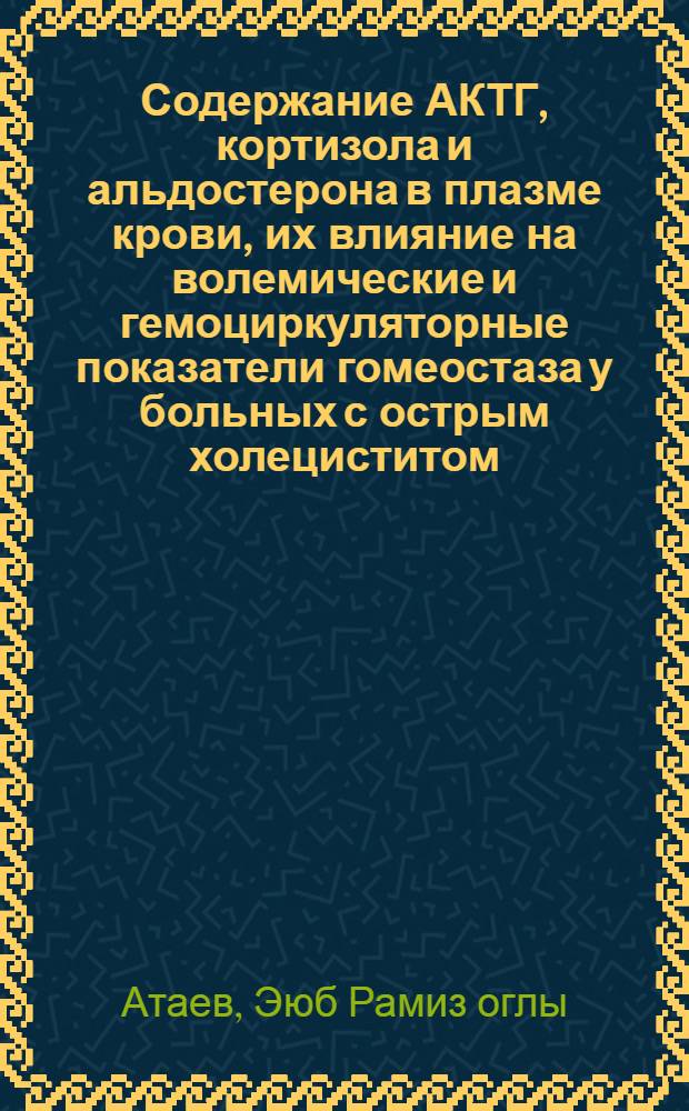 Содержание АКТГ, кортизола и альдостерона в плазме крови, их влияние на волемические и гемоциркуляторные показатели гомеостаза у больных с острым холециститом : Автореф. дис. на соиск. учен. степ. к.м.н. : Спец. 14.00.27