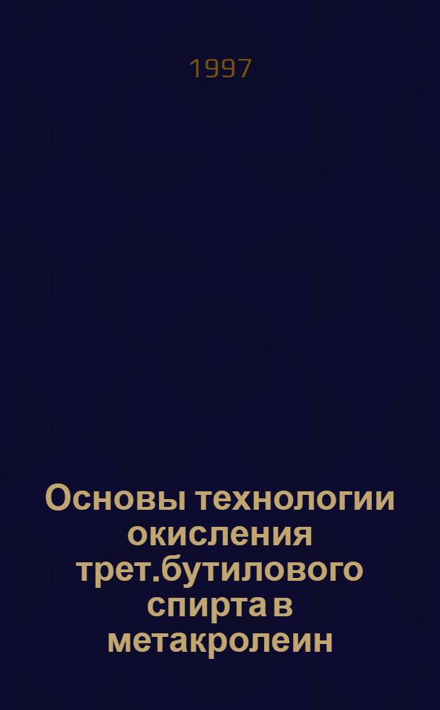 Основы технологии окисления трет.бутилового спирта в метакролеин : Автореф. дис. на соиск. учен. степ. к.т.н. : Спец. 05.17.04