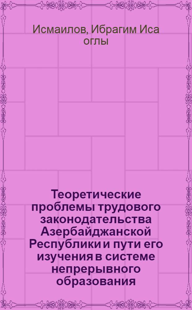 Теоретические проблемы трудового законодательства Азербайджанской Республики и пути его изучения в системе непрерывного образования : Автореф. дис. на соиск. учен. степ. д.ю.н. : Спец. 12.00.03
