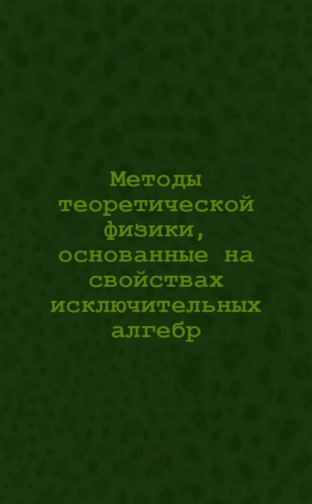 Методы теоретической физики, основанные на свойствах исключительных алгебр : Автореф. дис. на соиск. учен. степ. д.ф.-м.н. : Спец. 01.04.02