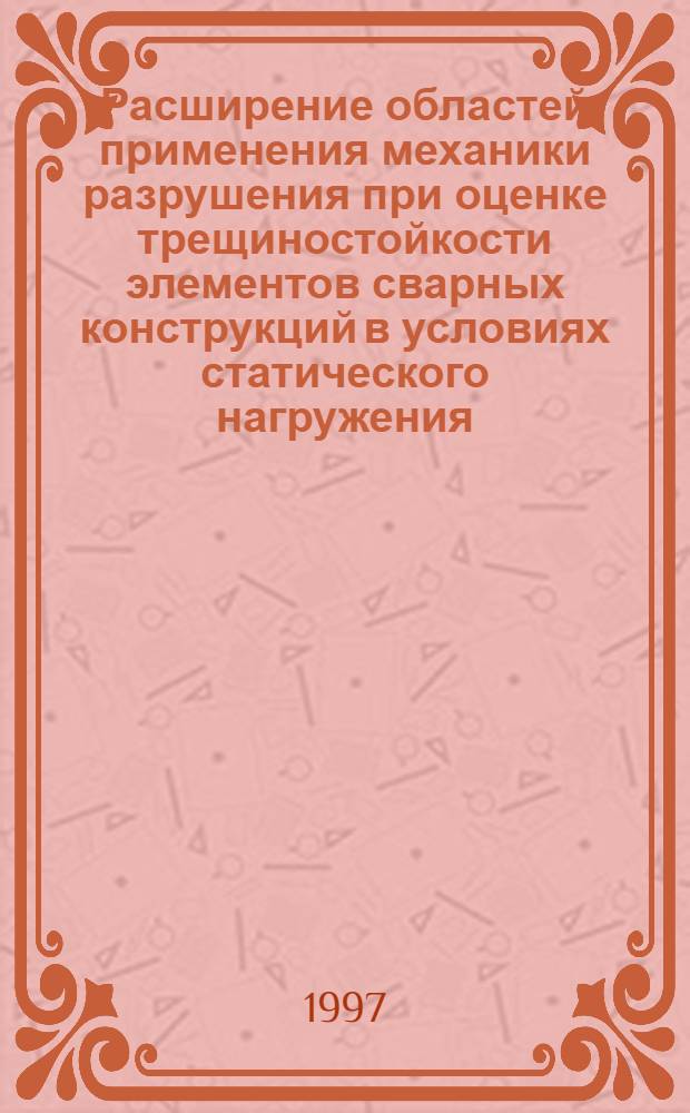 Расширение областей применения механики разрушения при оценке трещиностойкости элементов сварных конструкций в условиях статического нагружения : Автореф. дис. на соиск. учен. степ. д.т.н. : Спец. 05.03.06