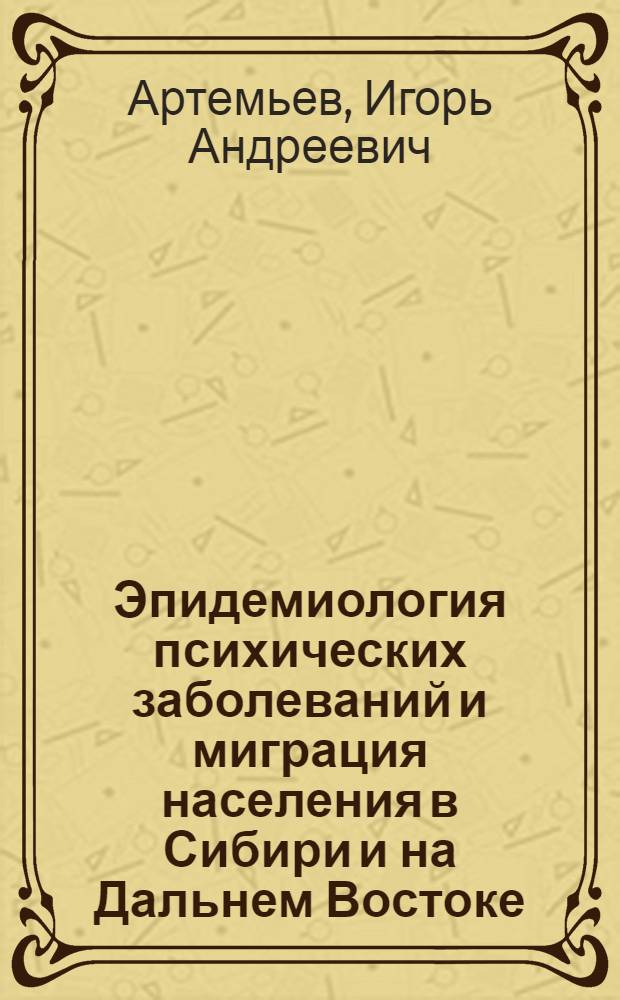 Эпидемиология психических заболеваний и миграция населения в Сибири и на Дальнем Востоке : Автореф. дис. на соиск. учен. степ. д.м.н. : Спец. 14.00.18