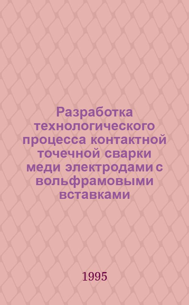 Разработка технологического процесса контактной точечной сварки меди электродами с вольфрамовыми вставками : Автореф. дис. на соиск. учен. степ. к.т.н. : Спец. 05.03.06