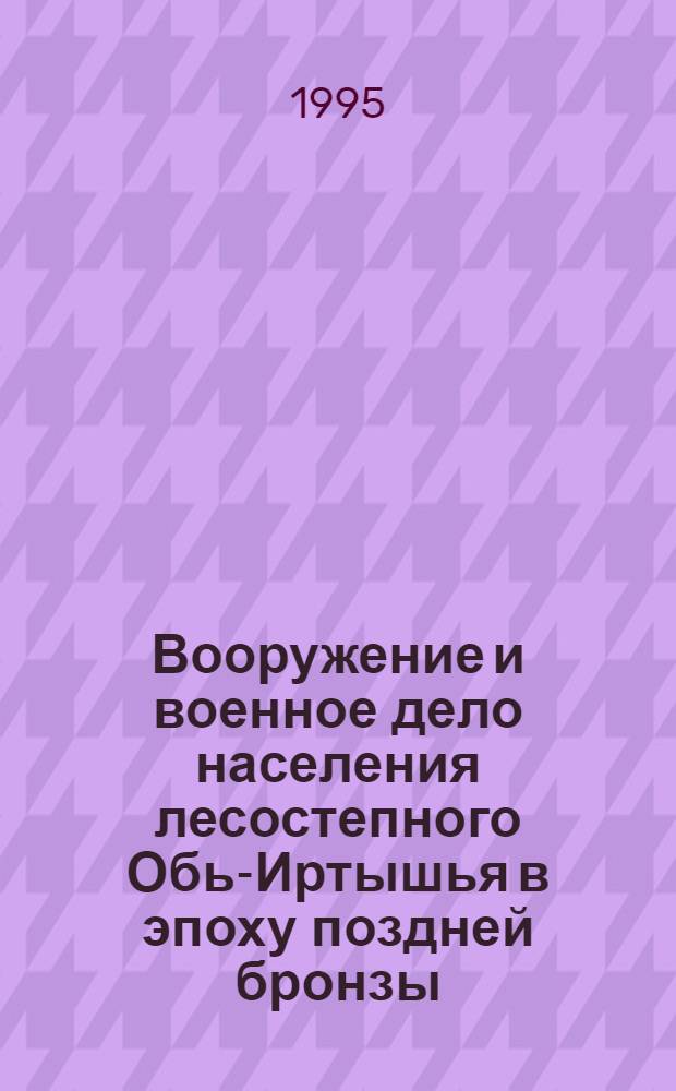 Вооружение и военное дело населения лесостепного Обь-Иртышья в эпоху поздней бронзы - раннем железном веке : Автореф. дис. на соиск. учен. степ. к.ист.н. : Спец. 07.00.06