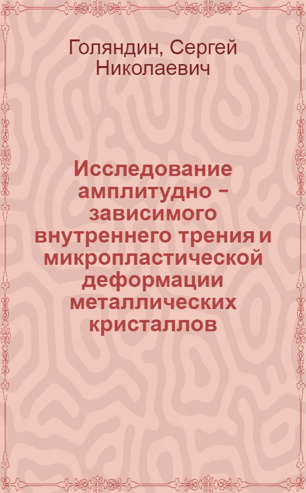 Исследование амплитудно - зависимого внутреннего трения и микропластической деформации металлических кристаллов : Автореф. дис. на соиск. учен. степ. к.ф.-м.н. : Спец. 01.04.07