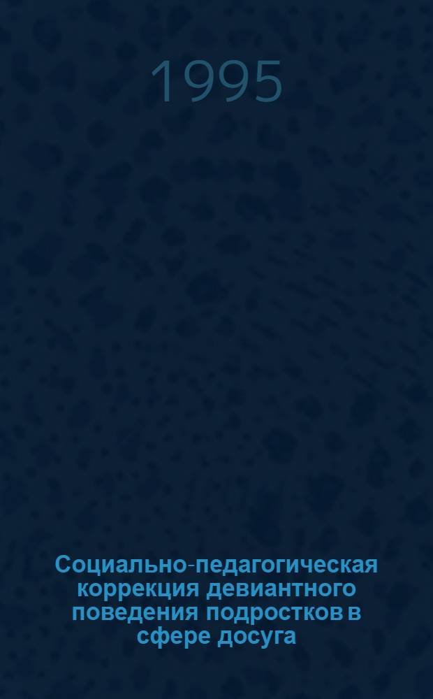 Социально-педагогическая коррекция девиантного поведения подростков в сфере досуга : Автореф. дис. на соиск. учен. степ. д.п.н. : Спец. 13.00.05