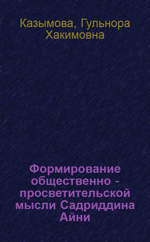 Формирование общественно - просветительской мысли Садриддина Айни: (1895-1917 г.г.) : Автореф. дис. на соиск. учен. степ. к.филос.н. : Спец. 09.00.03