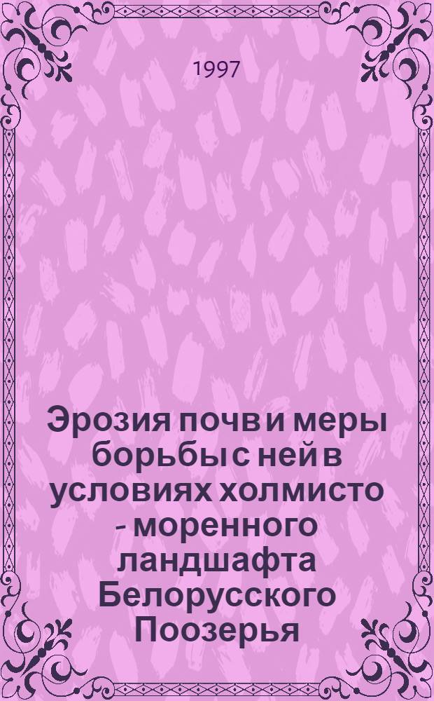 Эрозия почв и меры борьбы с ней в условиях холмисто - моренного ландшафта Белорусского Поозерья : Автореф. дис. на соиск. учен. степ. к.с.-х.н. : Спец. 06.01.03