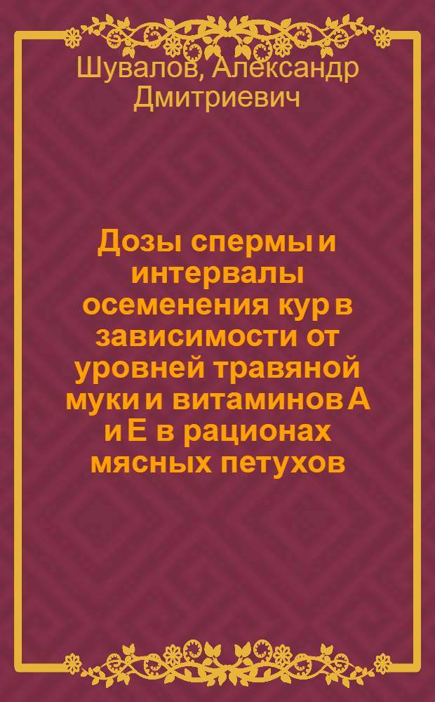 Дозы спермы и интервалы осеменения кур в зависимости от уровней травяной муки и витаминов А и Е в рационах мясных петухов : Автореф. дис. на соиск. учен. степ. к.с.-х.н. : Спец. 06.02.01