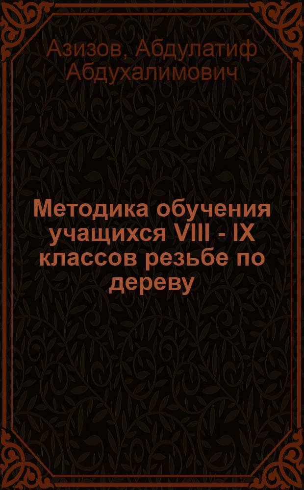 Методика обучения учащихся VIII - IX классов резьбе по дереву: (На материале нар. промыслов Сев. Таджикистана) : Автореф. дис. на соиск. учен. степ. к.п.н. : Спец. 13.00.02
