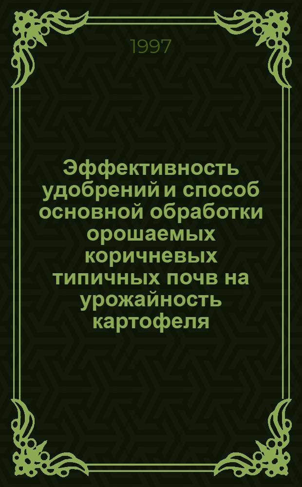 Эффективность удобрений и способ основной обработки орошаемых коричневых типичных почв на урожайность картофеля : Автореф. дис. на соиск. учен. степ. к.с.-х.н. : Спец. 06.01.04