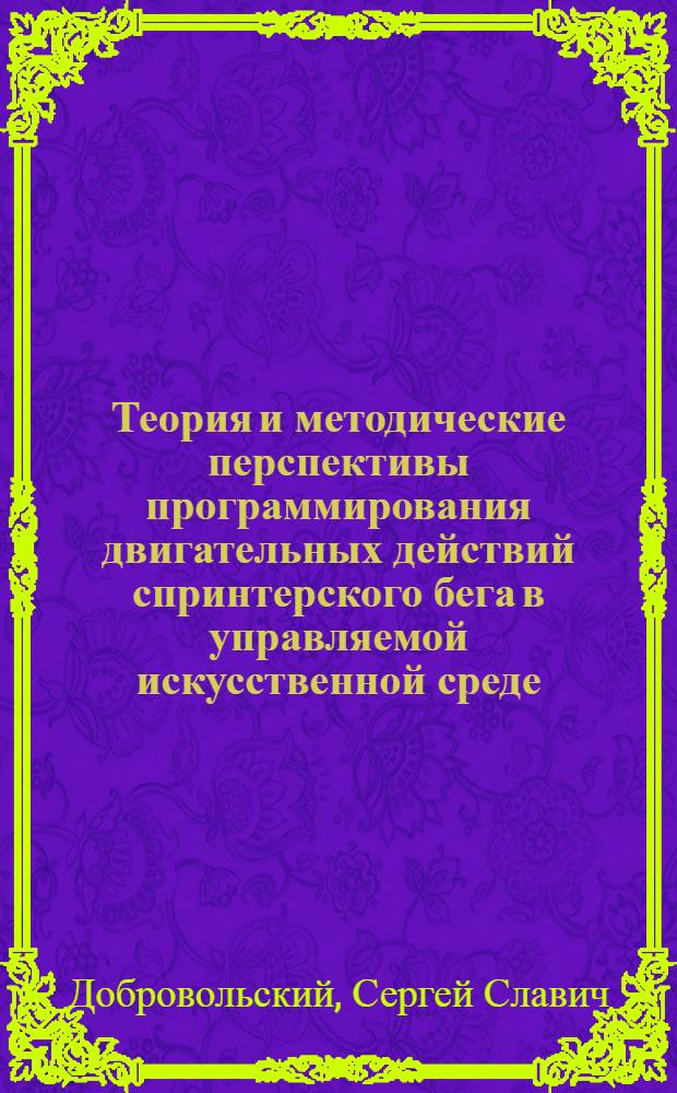 Теория и методические перспективы программирования двигательных действий спринтерского бега в управляемой искусственной среде : Автореф. дис. на соиск. учен. степ. д.п.н. : Спец. 13.00.04
