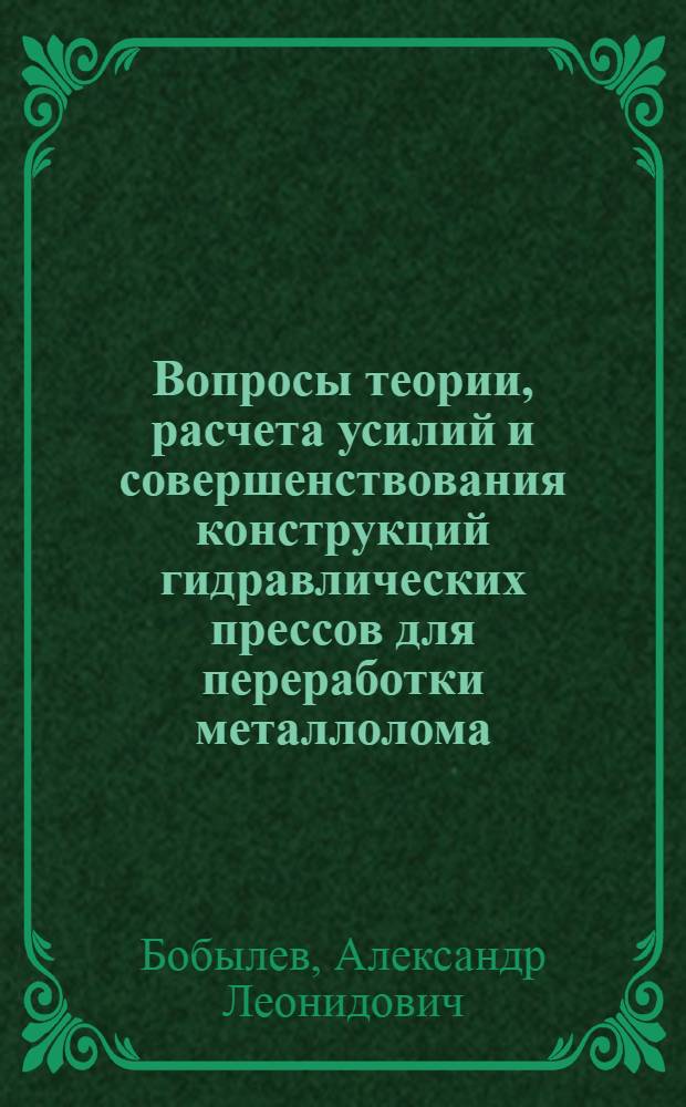 Вопросы теории, расчета усилий и совершенствования конструкций гидравлических прессов для переработки металлолома : Автореф. дис. на соиск. учен. степ. д.т.н. : Спец. 05.16.08