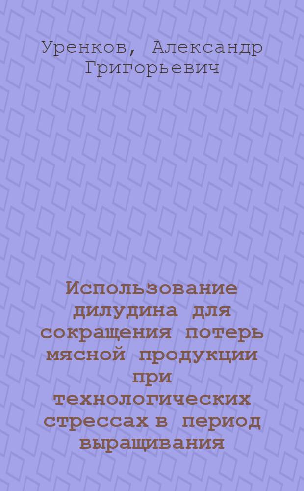 Использование дилудина для сокращения потерь мясной продукции при технологических стрессах в период выращивания, откорма и реализации бычков : Автореф. дис. на соиск. учен. степ. к.с.-х.н. : Спец. 06.02.04