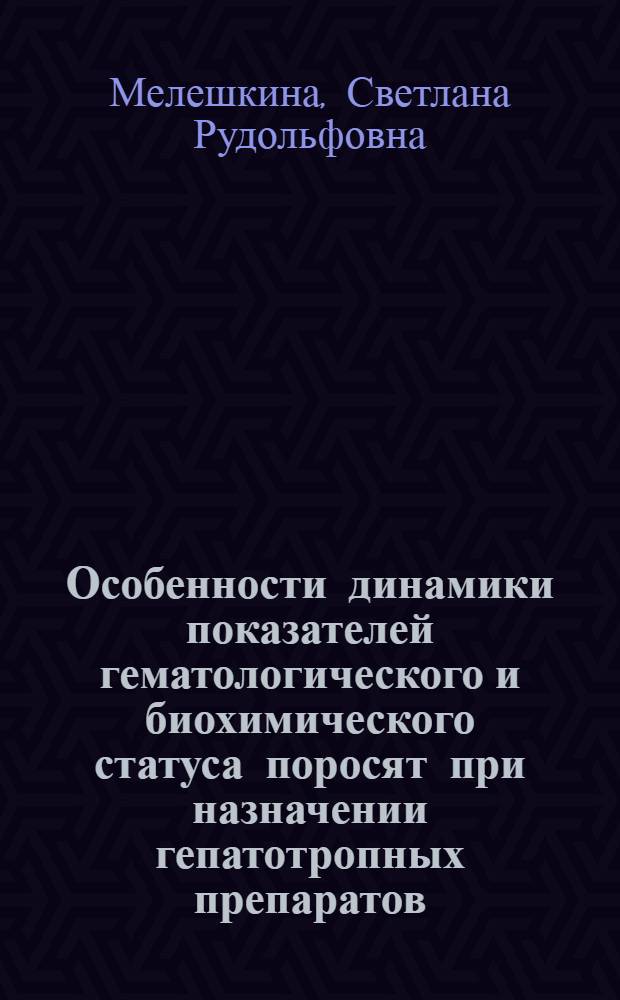 Особенности динамики показателей гематологического и биохимического статуса поросят при назначении гепатотропных препаратов : Автореф. дис. на соиск. учен. степ. к.б.н. : Спец. 03.00.04