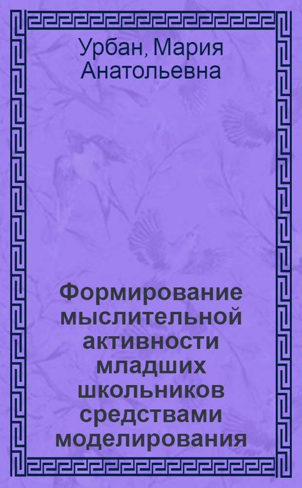 Формирование мыслительной активности младших школьников средствами моделирования: (На прим. обучения математике) : Автореф. дис. на соиск. учен. степ. к.п.н. : Спец. 13.00.01