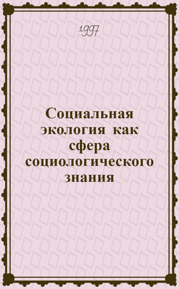 Социальная экология как сфера социологического знания : Автореф. дис. на соиск. учен. степ. д.социол.н. : Спец. 22.00.06