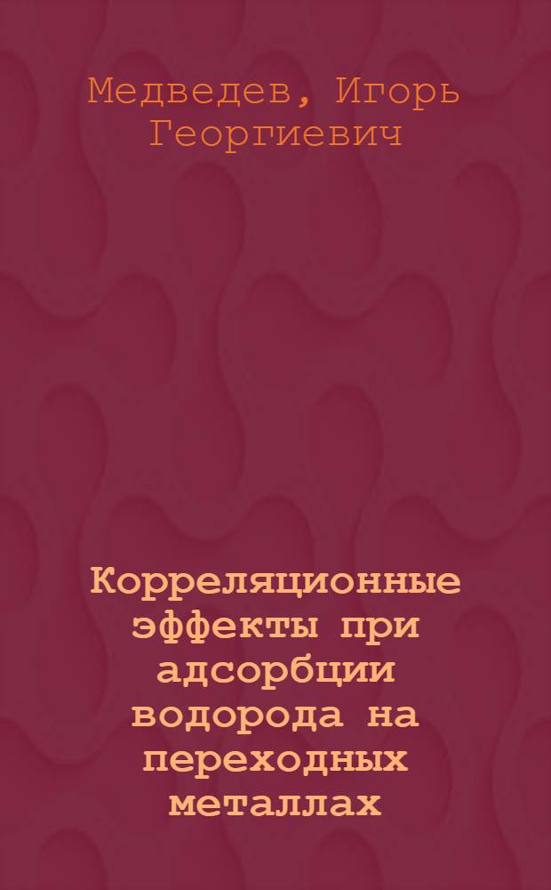 Корреляционные эффекты при адсорбции водорода на переходных металлах : Автореф. дис. на соиск. учен. степ. д.ф.-м.н. : Спец. 01.04.02