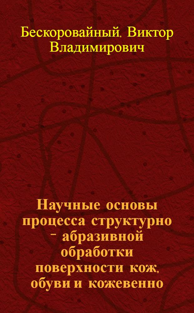 Научные основы процесса структурно - абразивной обработки поверхности кож, обуви и кожевенно - галантерейных изделий и принципы создания оборудования : Автореф. дис. на соиск. учен. степ. д.т.н. : Спец. 05.19.06