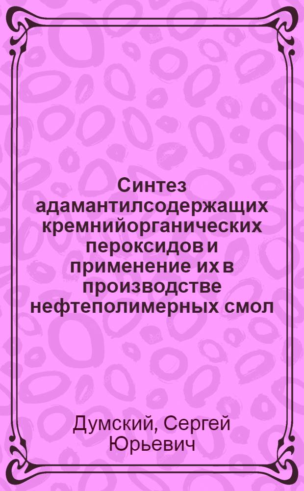 Синтез адамантилсодержащих кремнийорганических пероксидов и применение их в производстве нефтеполимерных смол : Автореф. дис. на соиск. учен. степ. к.х.н. : Спец. 05.17.04