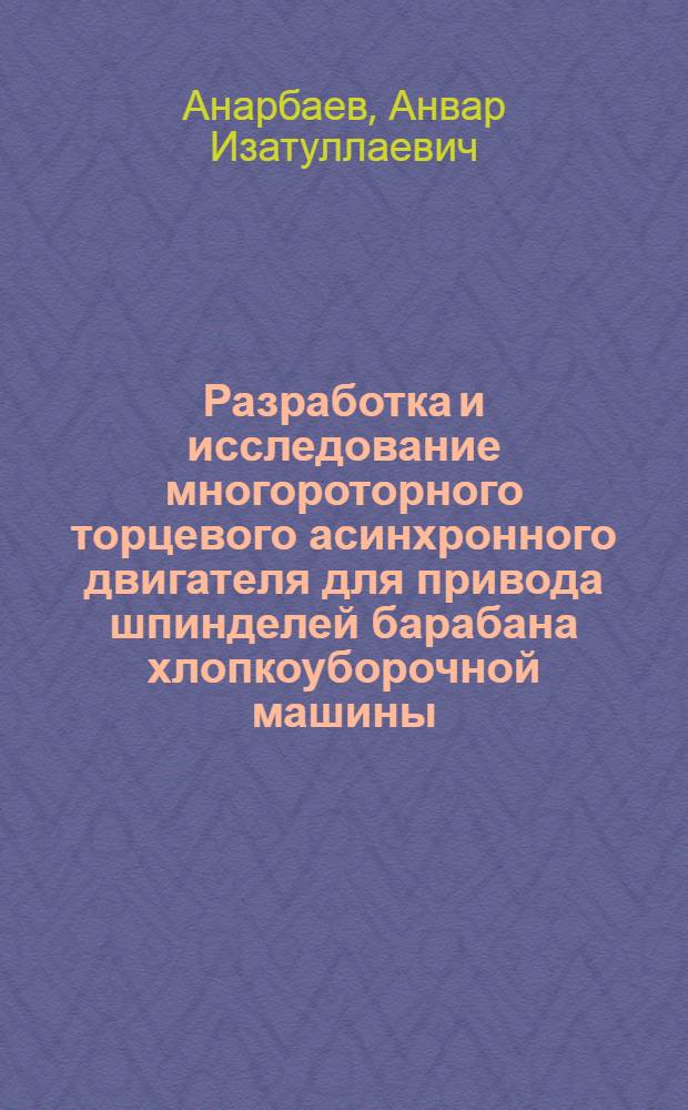 Разработка и исследование многороторного торцевого асинхронного двигателя для привода шпинделей барабана хлопкоуборочной машины : Автореф. дис. на соиск. учен. степ. к.т.н. : Спец. 05.20.02