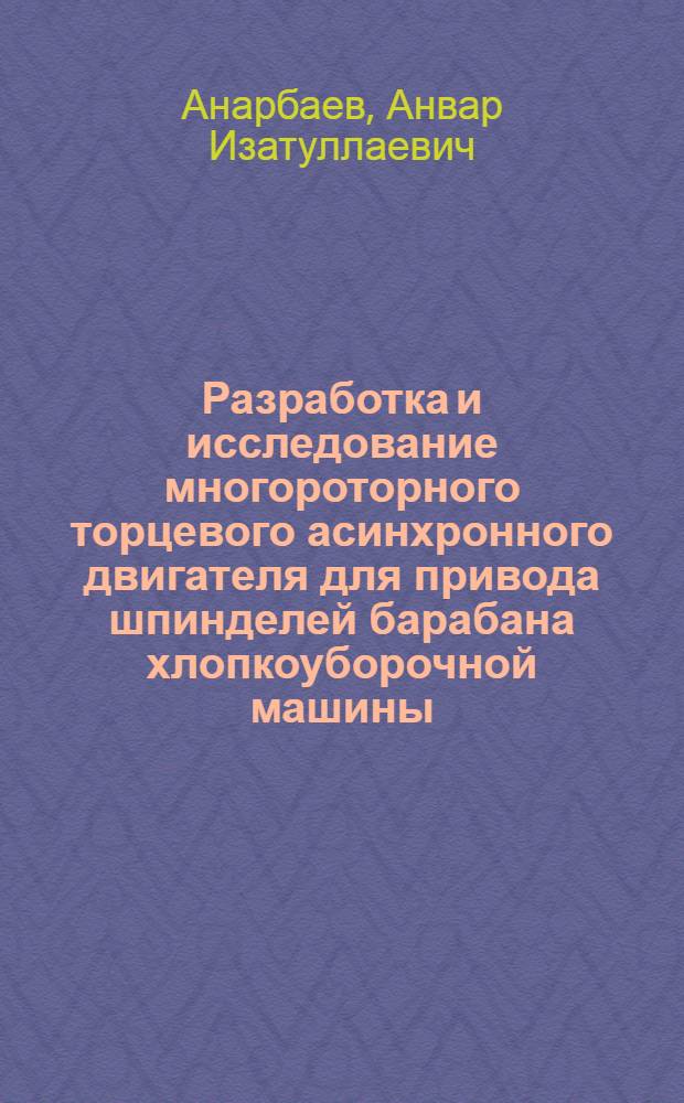 Разработка и исследование многороторного торцевого асинхронного двигателя для привода шпинделей барабана хлопкоуборочной машины : Автореф. дис. на соиск. учен. степ. к.т.н. : Спец. 05.20.02