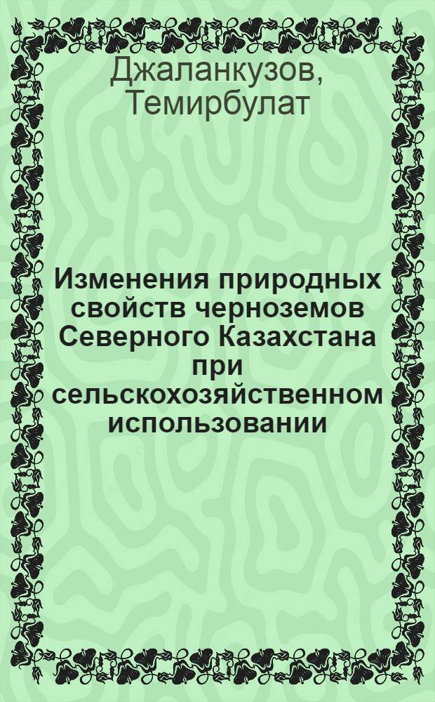 Изменения природных свойств черноземов Северного Казахстана при сельскохозяйственном использовании : Автореф. дис. на соиск. учен. степ. д.б.н. : Спец. 03.00.27