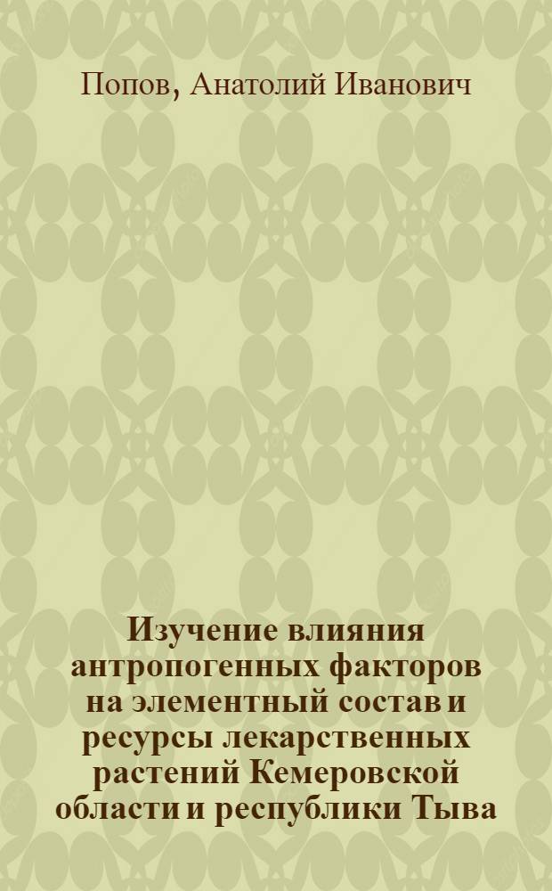 Изучение влияния антропогенных факторов на элементный состав и ресурсы лекарственных растений Кемеровской области и республики Тыва : Автореф. дис. на соиск. учен. степ. д.фаpм.н. : Спец. 15.00.02