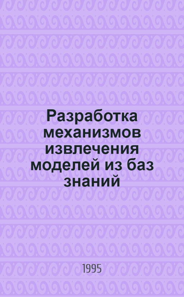 Разработка механизмов извлечения моделей из баз знаний : Автореф. дис. на соиск. учен. степ. к.ф.-м.н. : Спец. 05.13.17