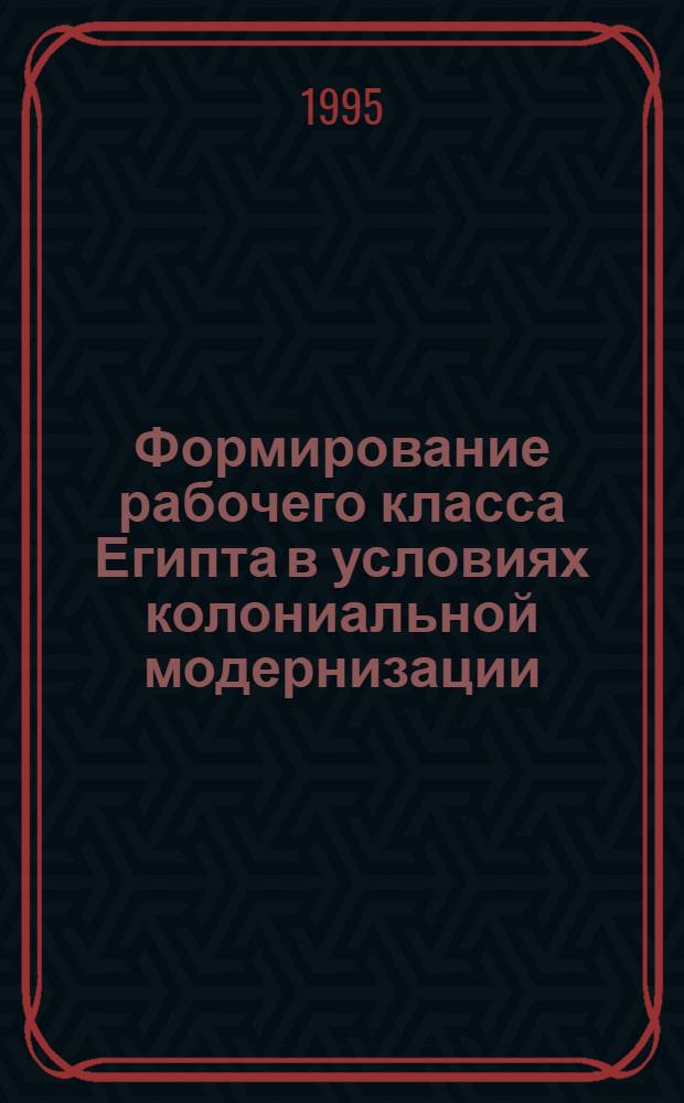 Формирование рабочего класса Египта в условиях колониальной модернизации: (1841-1914 гг.) : Автореф. дис. на соиск. учен. степ. д.ист.н. : Спец. 07.00.03