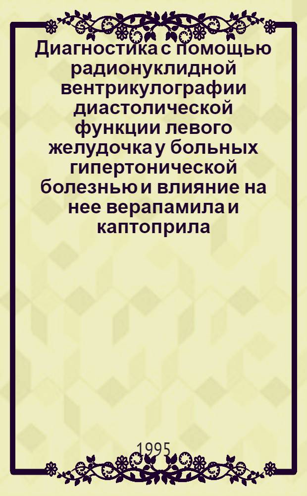 Диагностика с помощью радионуклидной вентрикулографии диастолической функции левого желудочка у больных гипертонической болезнью и влияние на нее верапамила и каптоприла : Автореф. дис. на соиск. учен. степ. к.м.н. : Спец. 14.00.19