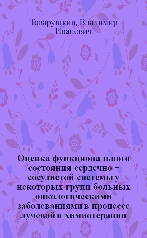 Оценка функционального состояния сердечно - сосудистой системы у некоторых групп больных онкологическими заболеваниями в процессе лучевой и химиотерапии : Автореф. дис. на соиск. учен. степ. к.м.н. : Спец. 14.00.19