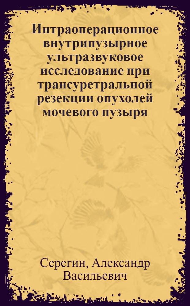 Интраоперационное внутрипузырное ультразвуковое исследование при трансуретральной резекции опухолей мочевого пузыря : Автореф. дис. на соиск. учен. степ. к.м.н. : Спец. 14.00.40