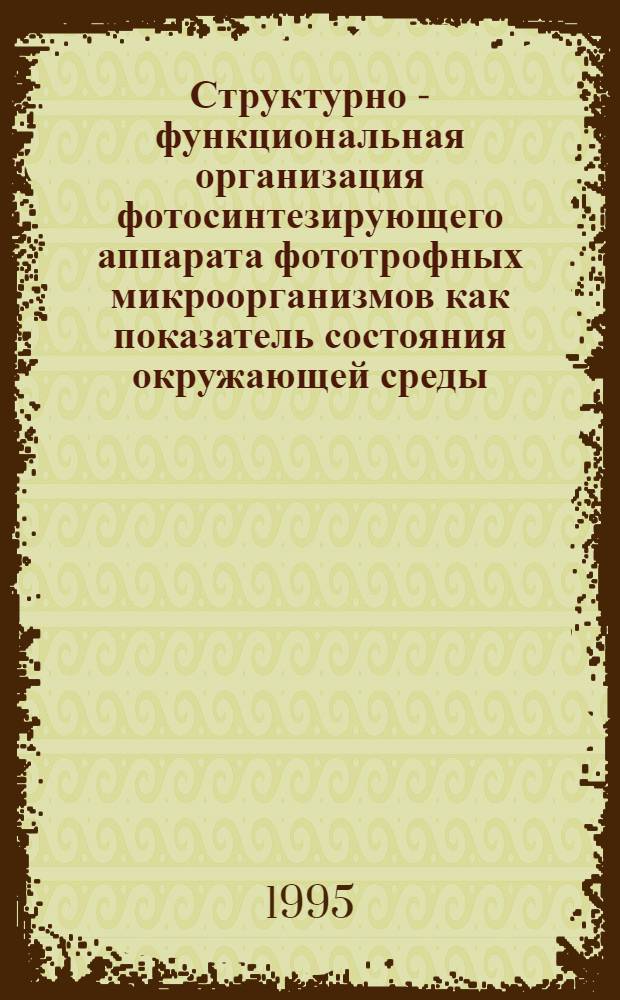 Структурно - функциональная организация фотосинтезирующего аппарата фототрофных микроорганизмов как показатель состояния окружающей среды : Автореф. дис. на соиск. учен. степ. д.ф.-м.н. : Спец. 03.00.02
