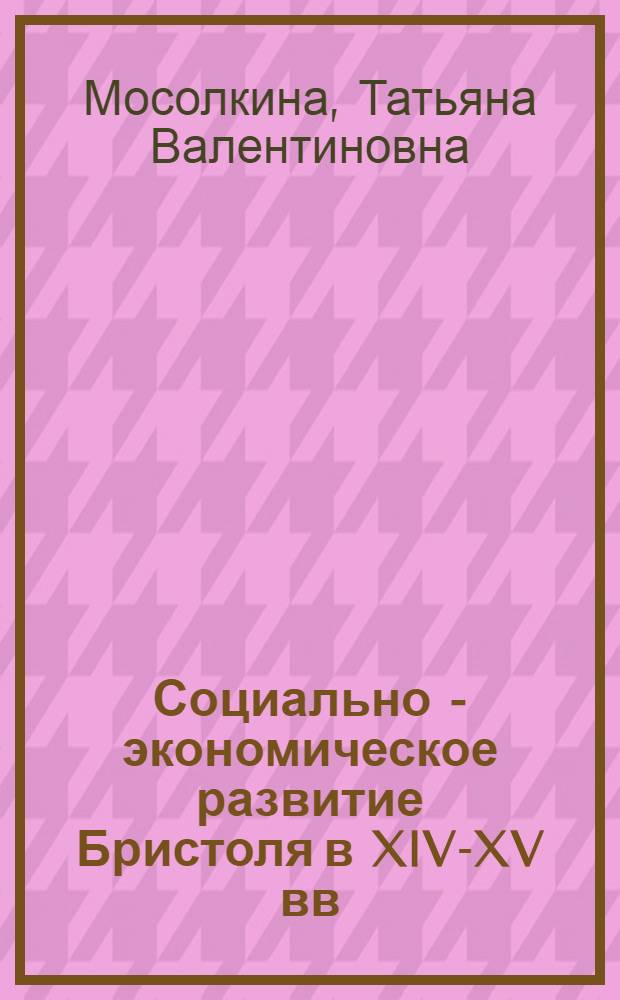 Социально - экономическое развитие Бристоля в XlV-XV вв : Автореф. дис. на соиск. учен. степ. д.ист.н. : Спец. 07.00.03
