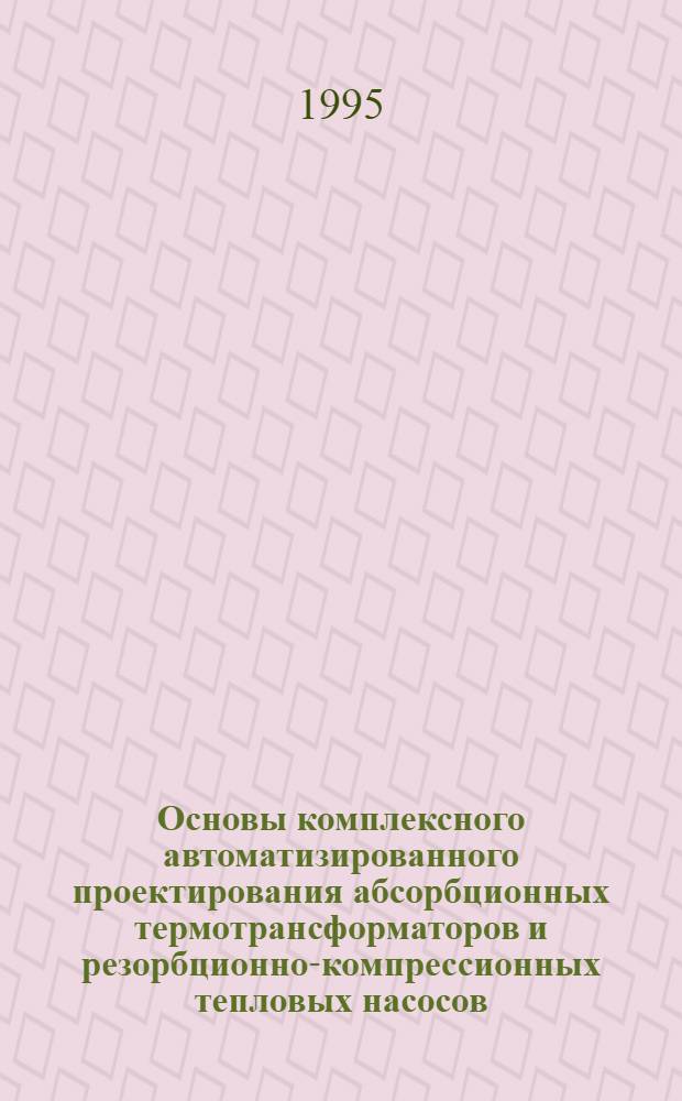 Основы комплексного автоматизированного проектирования абсорбционных термотрансформаторов и резорбционно-компрессионных тепловых насосов : Автореф. дис. на соиск. учен. степ. д.т.н. : Спец. 05.04.03