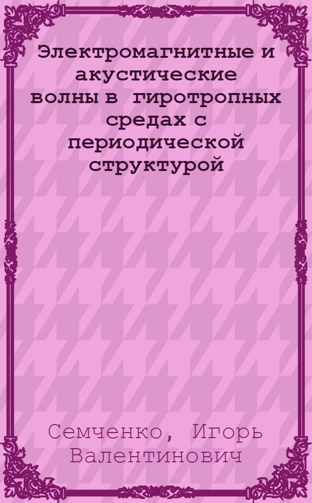 Электромагнитные и акустические волны в гиротропных средах с периодической структурой : Автореф. дис. на соиск. учен. степ. д.ф.-м.н. : Спец. 01.04.05