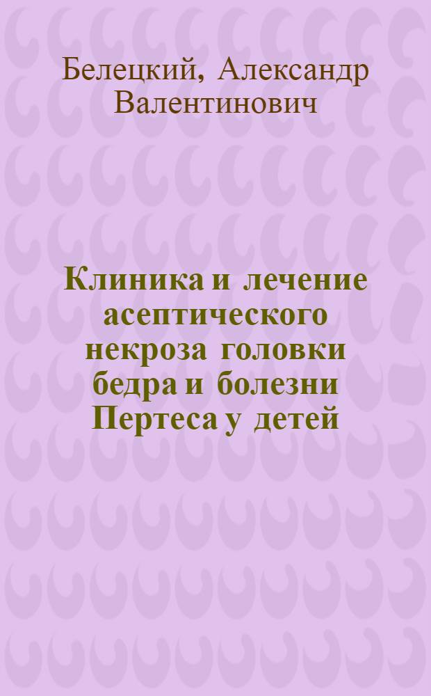 Клиника и лечение асептического некроза головки бедра и болезни Пертеса у детей : Автореф. дис. на соиск. учен. степ. д.м.н. : Спец. 14.00.22