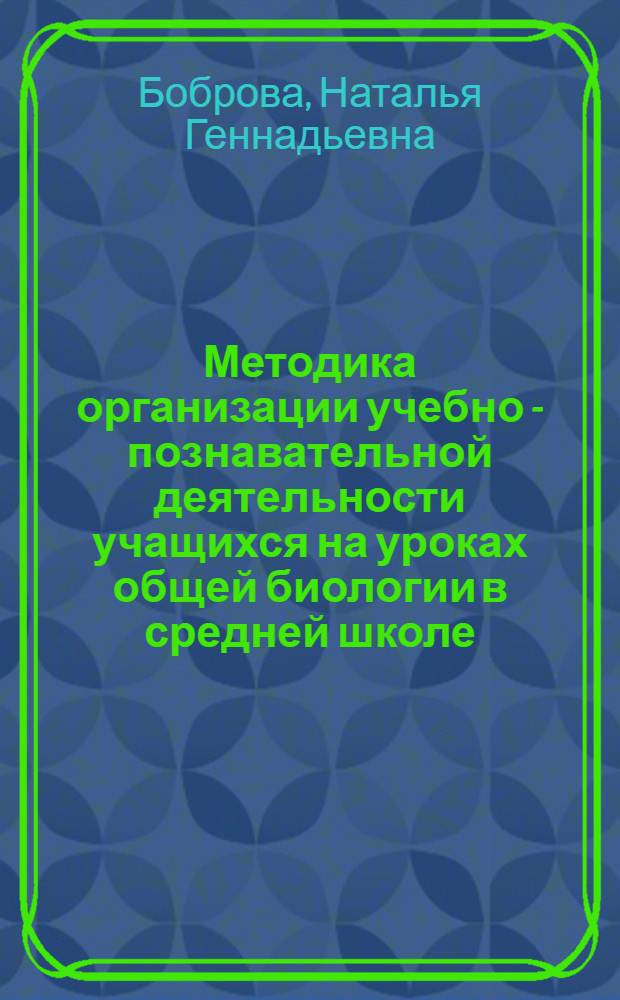 Методика организации учебно - познавательной деятельности учащихся на уроках общей биологии в средней школе : Автореф. дис. на соиск. учен. степ. к.п.н. : Спец. 13.00.02