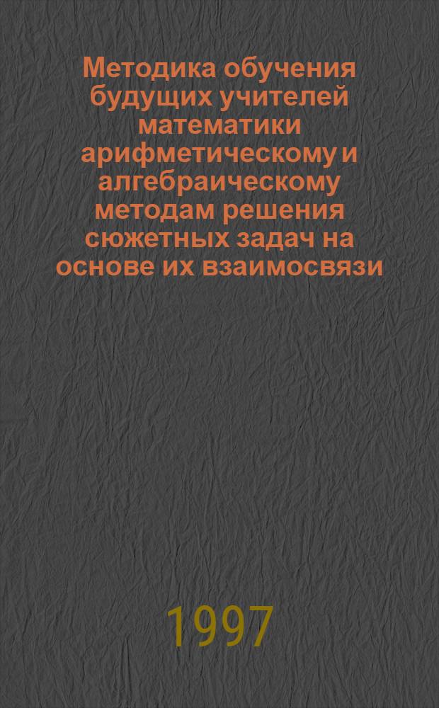 Методика обучения будущих учителей математики арифметическому и алгебраическому методам решения сюжетных задач на основе их взаимосвязи : Автореф. дис. на соиск. учен. степ. к.п.н. : Спец. 13.00.02