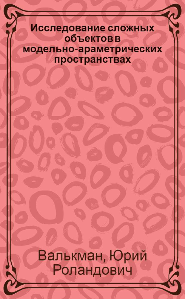 Исследование сложных объектов в модельно -параметрических пространствах : Автореф. дис. на соиск. учен. степ. д.т.н. : Спец. 05.13.16