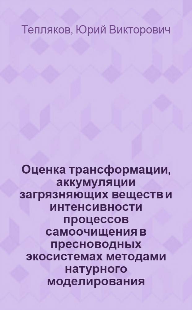 Оценка трансформации, аккумуляции загрязняющих веществ и интенсивности процессов самоочищения в пресноводных экосистемах методами натурного моделирования : Автореф. дис. на соиск. учен. степ. к.г.н. : Спец. 11.00.07