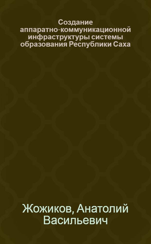 Создание аппаратно-коммуникационной инфраструктуры системы образования Республики Саха (Якутия) : Автореф. дис. на соиск. учен. степ. к.т.н. : Спец. 05.13.06