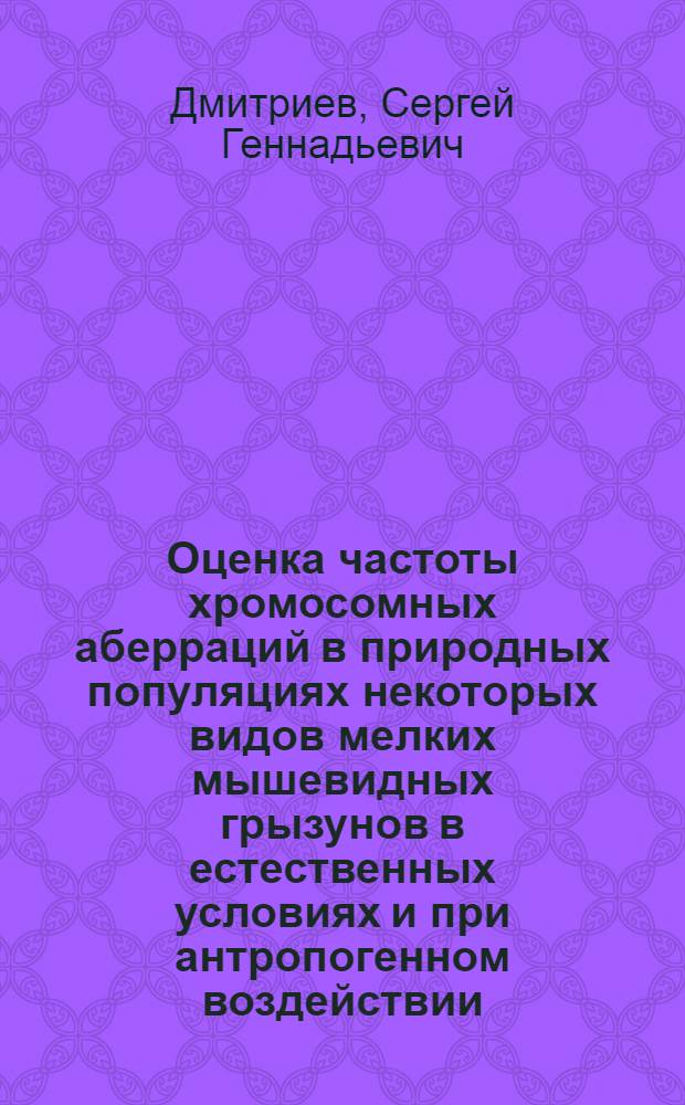 Оценка частоты хромосомных аберраций в природных популяциях некоторых видов мелких мышевидных грызунов в естественных условиях и при антропогенном воздействии : Автореф. дис. на соиск. учен. степ. к.б.н. : Спец. 03.00.15