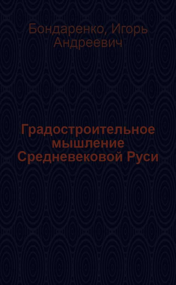 Градостроительное мышление Средневековой Руси: традиции и идеалы : Автореф. дис. на соиск. учен. степ. д.аpх. : Спец. 18.00.01