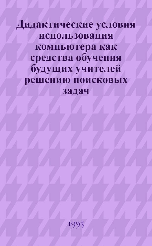 Дидактические условия использования компьютера как средства обучения будущих учителей решению поисковых задач : Автореф. дис. на соиск. учен. степ. к.п.н. : Спец. 13.00.01