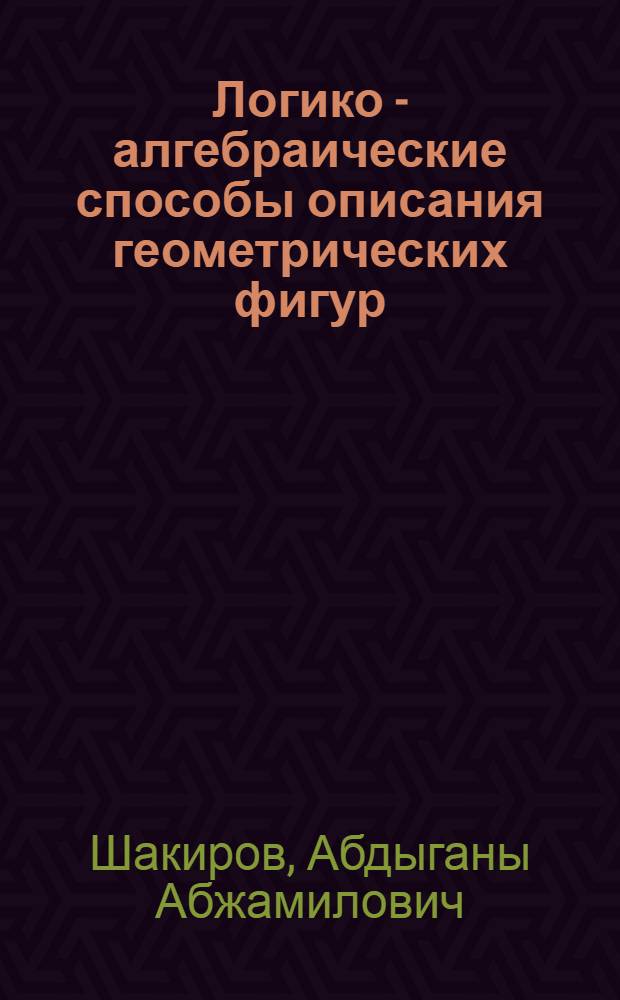 Логико - алгебраические способы описания геометрических фигур : Автореф. дис. на соиск. учен. степ. к.ф.-м.н. : Спец. 01.01.09