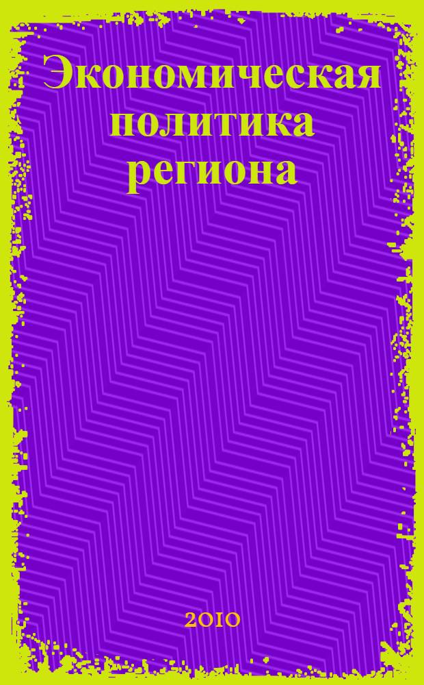 Экономическая политика региона: стратегия и тактика развития : материалы Всероссийской научно-практической конференции 24-25 марта 2010 г. : сборник