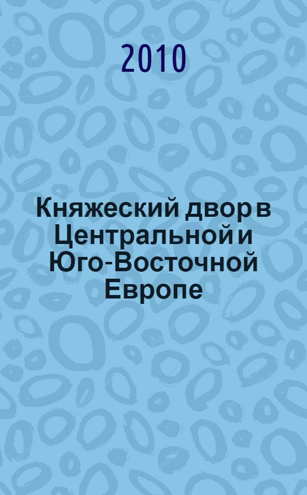 Княжеский двор в Центральной и Юго-Восточной Европе: период раннего Средневековья : текст лекций : для студентов, обучающихся по специальности История
